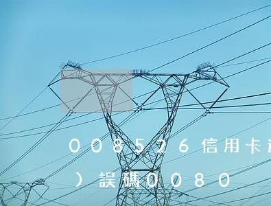 008526信用卡逾期(信用卡錯(cuò)誤碼0080)