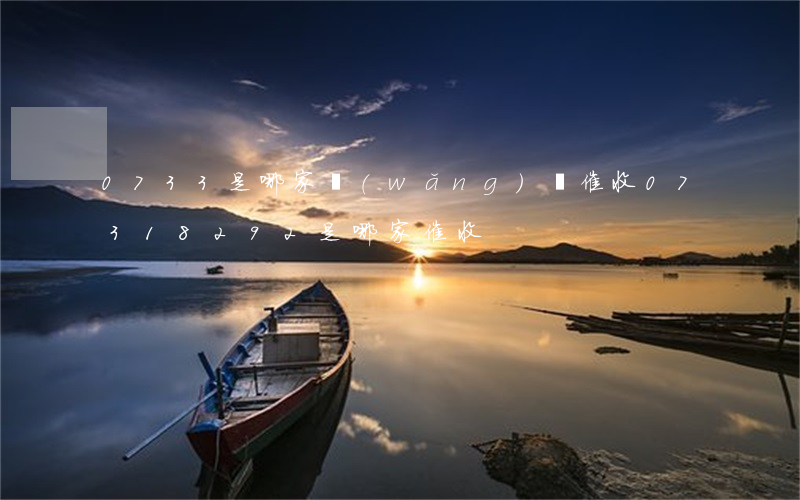 0733是哪家網(wǎng)貸催收(07318292是哪家催收)