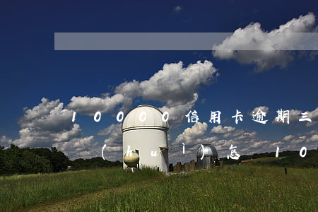 10000信用卡逾期三年沒(méi)還會(huì)怎樣（10000信用卡逾期三年沒(méi)還）