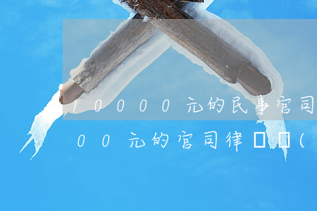 10000元的民事官司找律師多少錢(3000元的官司律師費(fèi)是多少)