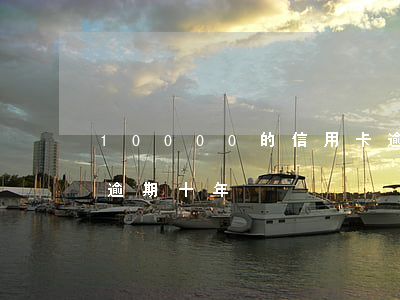 10000的信用卡逾期十年（信用卡一萬整逾期十年）