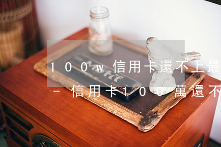 100w信用卡還不上最壞結(jié)果-信用卡100萬還不上怎么辦