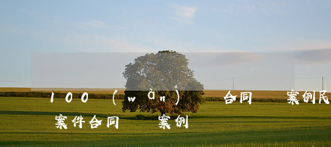 100萬(wàn)買賣合同糾紛案例(民事案件合同糾紛案例)