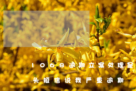 1068逾期立案处理是真的吗(1068开头短信说我严重逾期)