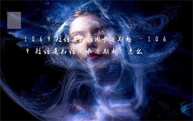 1069短信通知信用卡逾期起訴-1069短信通知信用卡逾期起訴怎么辦