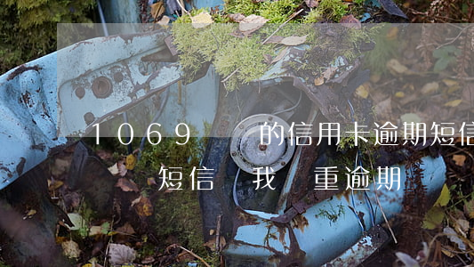 1069開頭的信用卡逾期短信-1069開頭短信說我嚴重逾期