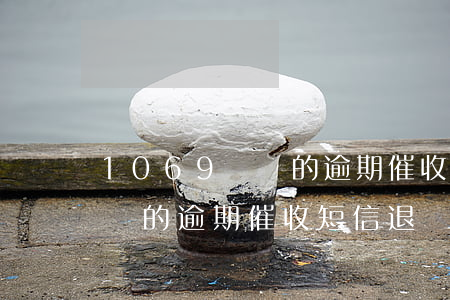 1069開頭的逾期催收短信-1069開頭的逾期催收短信退訂