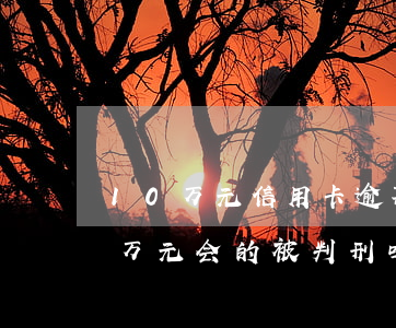 10万元信用卡逾期罚息(欠信用卡逾期10万元会的被判刑吗)