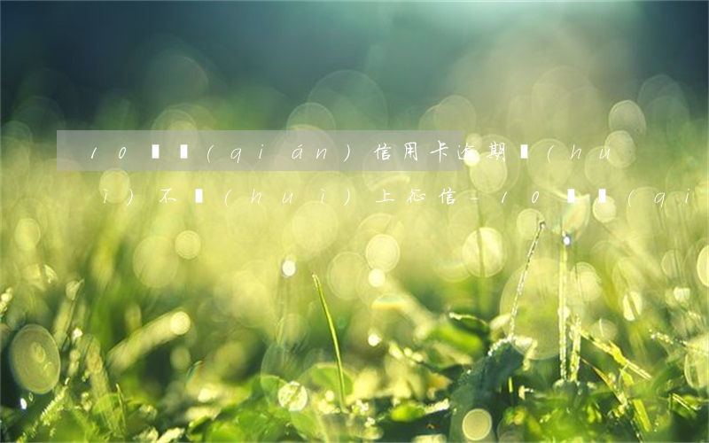 10塊錢(qián)信用卡逾期會(huì)不會(huì)上征信-10塊錢(qián)信用卡逾期會(huì)不會(huì)上征信記錄