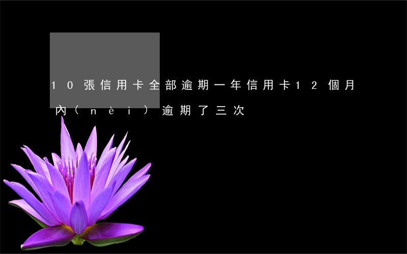 10張信用卡全部逾期一年（信用卡12個月內(nèi)逾期了三次）