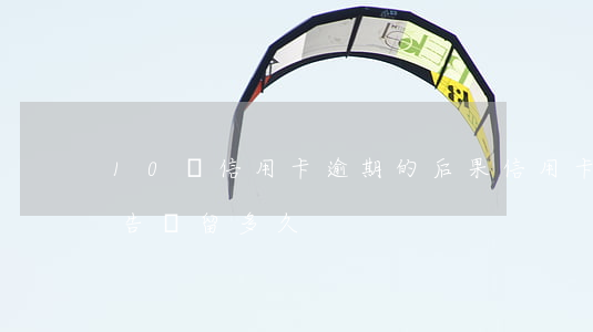 10張信用卡逾期的后果（信用卡逾期信用報告會留多久）