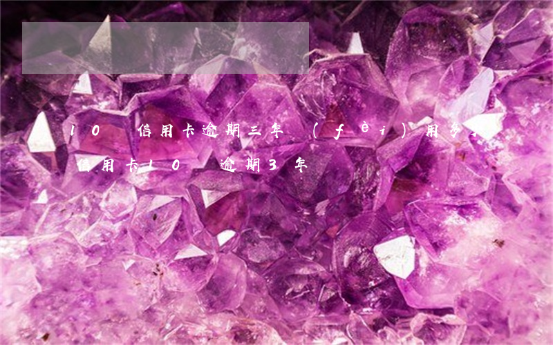 10萬信用卡逾期三年費(fèi)用多少(信用卡10萬逾期3年)