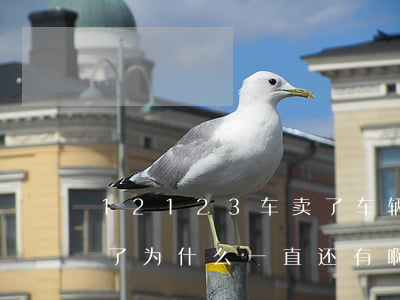 12123车卖了车辆逾期(12123车卖了,为什么一直还有啊)