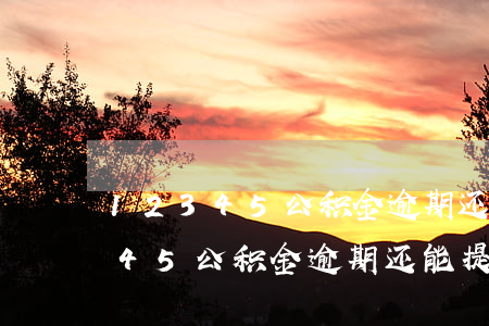 12345公积金逾期还能提取吗-12345公积金逾期还能提取吗现在