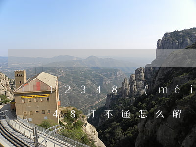 12348沒(méi)人接怎么辦(12348打不通怎么解決)