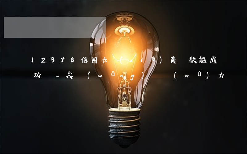 12378信用卡協(xié)商還款能成功嗎-欠網(wǎng)貸無(wú)力償還2023年新規(guī)出來(lái)了
