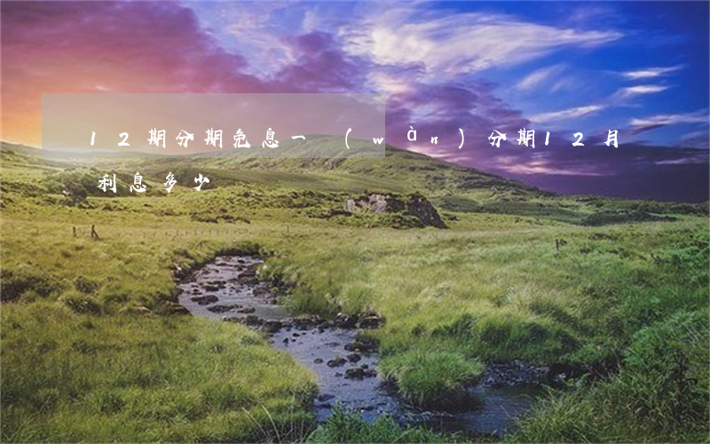 12期分期免息(一萬(wàn)分期12月利息多少)