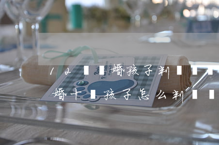 12歲離婚孩子判給誰撫養(yǎng)(離婚十歲孩子怎么判撫養(yǎng)權)