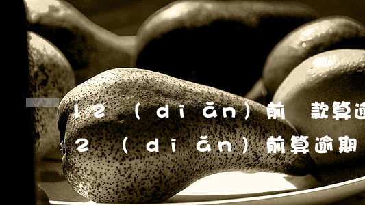 12點(diǎn)前還款算逾期嗎(晚上12點(diǎn)前算逾期嗎)