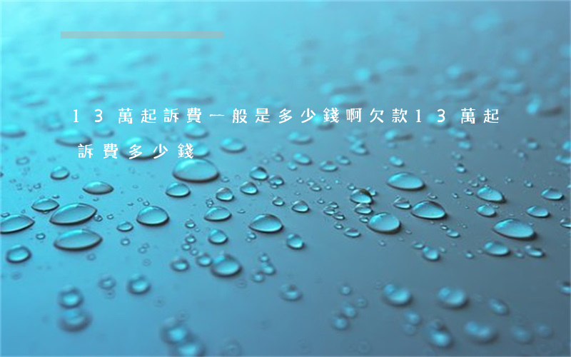 13萬起訴費一般是多少錢啊(欠款13萬起訴費多少錢)