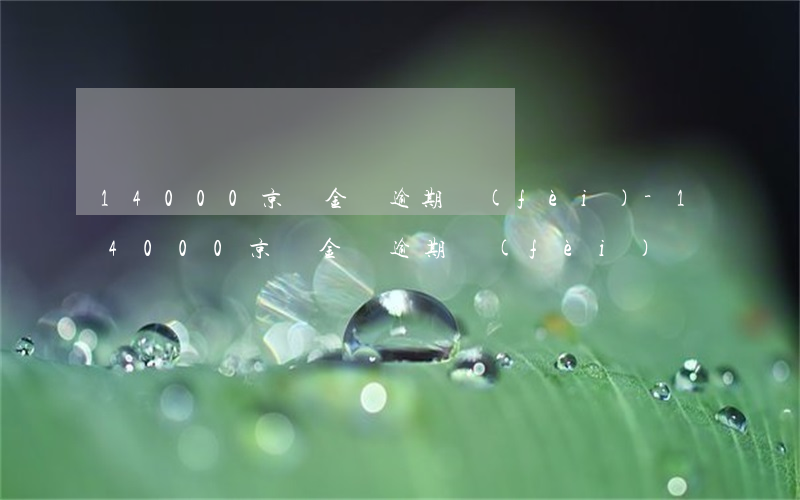 14000京東金條逾期費(fèi)-14000京東金條逾期費(fèi)