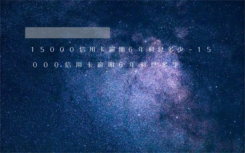 15000信用卡逾期6年利息多少-15000信用卡逾期6年利息多少錢