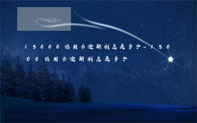 15000信用卡逾期利息是多少-15000信用卡逾期利息是多少錢