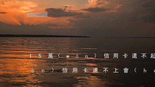 15萬(wàn)信用卡還不起(15萬(wàn)信用卡還不上會(huì)判多少年)