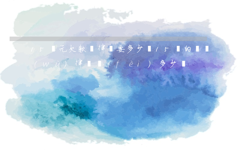 15萬元欠款請律師要多少錢(15萬的債務(wù)律師費(fèi)多少錢)