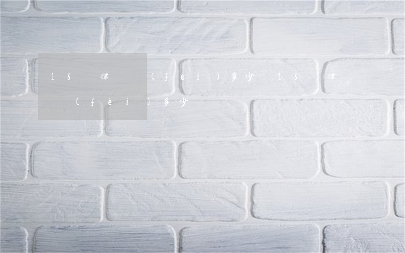 15萬律師費(fèi)多少錢(15萬律師費(fèi)多少錢)