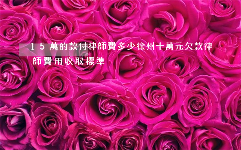 15萬的款付律師費多少徐州(十萬元欠款律師費用收取標準)