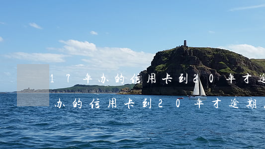 17年办的信用卡到20年才逾期-17年办的信用卡到20年才逾期怎么办