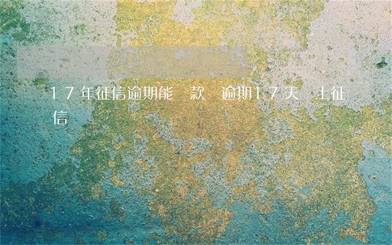 17年征信逾期能貸款嗎(逾期17天會上征信嗎)