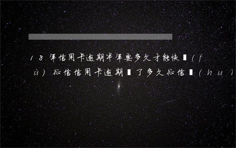 18年信用卡逾期半年要多久才能恢復(fù)征信（信用卡逾期還了多久征信會(huì)變更）