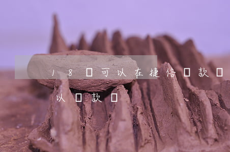 18歲可以在捷信貸款嗎(捷信金融滿18可以貸款嗎)