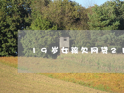 19岁女孩欠网贷(21岁女孩网贷)