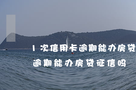 1次信用卡逾期能办房贷征信吗 1次信用卡逾期能办房贷征信吗