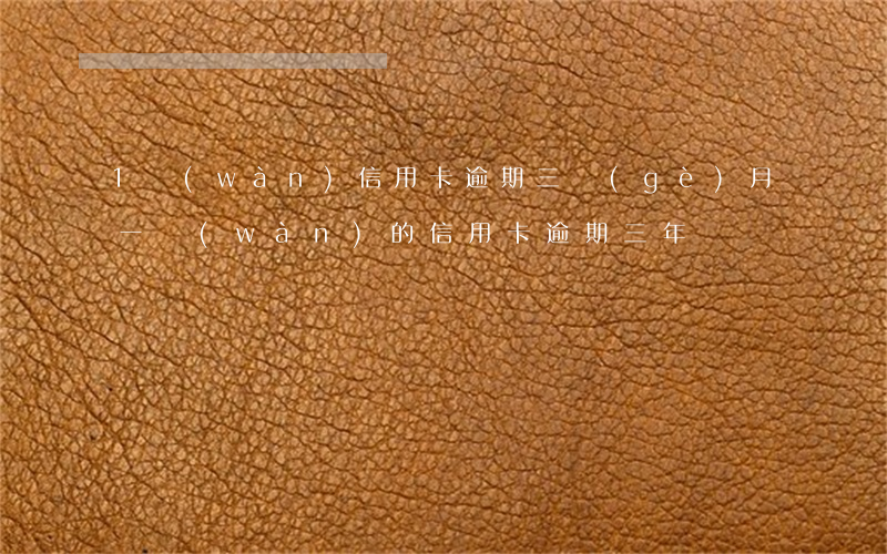 1萬(wàn)信用卡逾期三個(gè)月(一萬(wàn)的信用卡逾期三年)