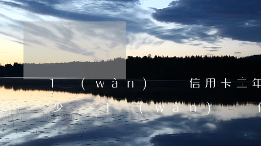 1萬(wàn)塊錢信用卡三年不還利息多少錢-1萬(wàn)塊錢信用卡三年不還利息多少錢呢