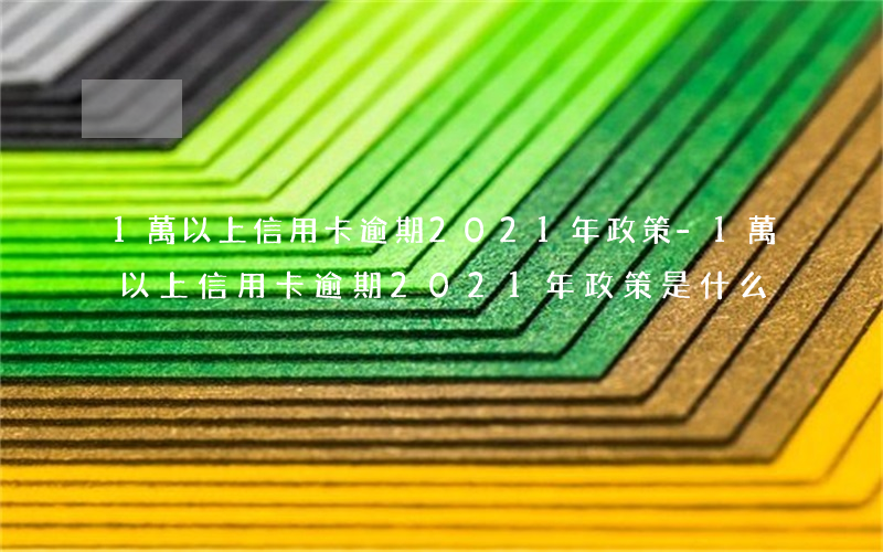 1萬以上信用卡逾期2021年政策-1萬以上信用卡逾期2021年政策是什么