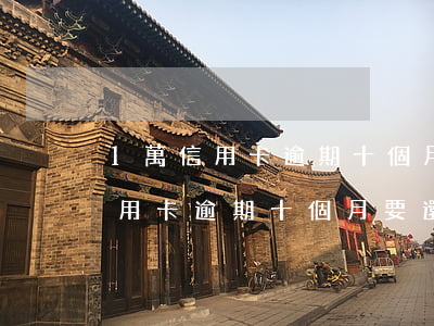 1萬信用卡逾期十個月要還多少錢-1萬信用卡逾期十個月要還多少錢呢