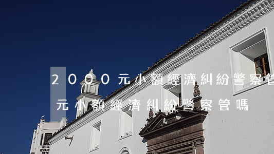 2000元小額經濟糾紛警察管嗎(2000元小額經濟糾紛警察管嗎)