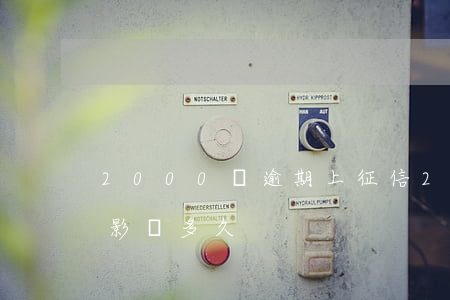 2000塊逾期上征信(2000塊逾期征信影響多久)