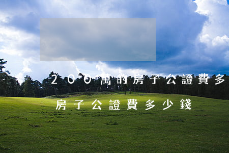 200萬的房子公證費多少錢(1000萬的房子公證費多少錢)