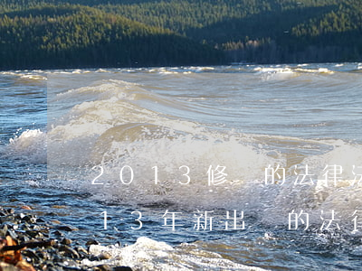 2013修訂的法律法規(guī)(2013年新出臺的法律法規(guī)有哪些)