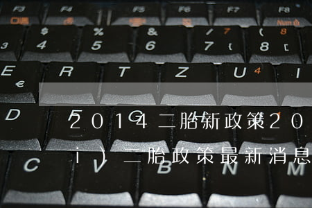 2014二胎新政策(2016年放開(kāi)二胎政策最新消息)