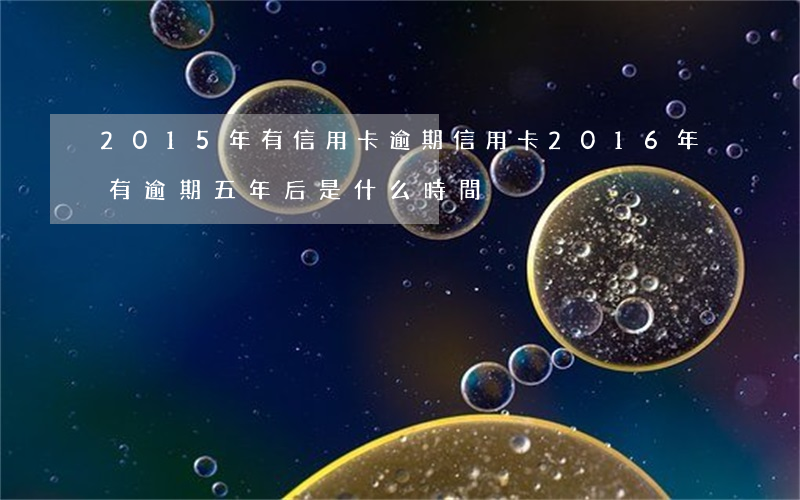 2015年有信用卡逾期(信用卡2016年有逾期五年后是什么時間)