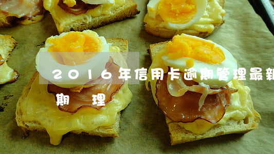 2016年信用卡逾期管理(最新的信用卡逾期處理)
