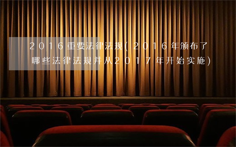 2016重要法律法规(2016年颁布了哪些法律法规并从2017年开始实施)