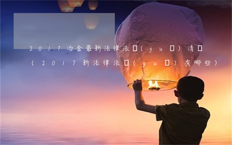 2017冶金最新法律法規(guī)清單(2017新法律法規(guī)有哪些)